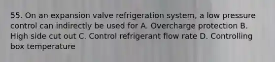 55. On an expansion valve refrigeration system, a low pressure control can indirectly be used for A. Overcharge protection B. High side cut out C. Control refrigerant flow rate D. Controlling box temperature