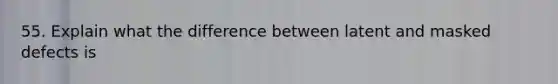 55. Explain what the difference between latent and masked defects is