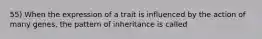 55) When the expression of a trait is influenced by the action of many genes, the pattern of inheritance is called