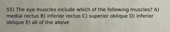 55) The eye muscles include which of the following muscles? A) medial rectus B) inferior rectus C) superior oblique D) inferior oblique E) all of the above