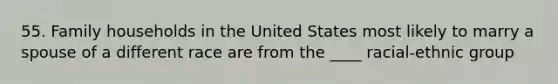 55. Family households in the United States most likely to marry a spouse of a different race are from the ____ racial-ethnic group