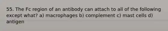 55. The Fc region of an antibody can attach to all of the following except what? a) macrophages b) complement c) mast cells d) antigen