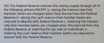 55) The Federal Reserve controls the money supply through all of the following actions EXCEPT a. raising the interest rate that member banks are charged when they borrow from the Federal Reserve b. raising the cash reserve that member banks are required to deposit with Federal Reserve c. lowering the interest rate that member banks are charged when they borrow from the Federal Reserve d. lowering the tax rate on individuals e. lowering the cash reserve that member banks are required to deposit with the Federal Reserve