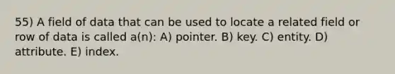 55) A field of data that can be used to locate a related field or row of data is called a(n): A) pointer. B) key. C) entity. D) attribute. E) index.