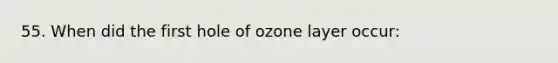 55. When did the first hole of ozone layer occur: