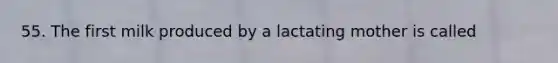 55. The first milk produced by a lactating mother is called