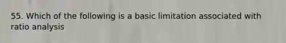 55. Which of the following is a basic limitation associated with ratio analysis