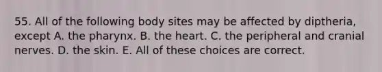 55. All of the following body sites may be affected by diptheria, except A. the pharynx. B. the heart. C. the peripheral and cranial nerves. D. the skin. E. All of these choices are correct.