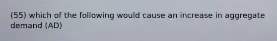 (55) which of the following would cause an increase in aggregate demand (AD)