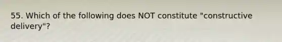 55. Which of the following does NOT constitute "constructive delivery"?