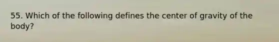 55. Which of the following defines the center of gravity of the body?