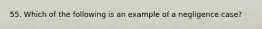 55. Which of the following is an example of a negligence case?