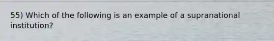 55) Which of the following is an example of a supranational institution?