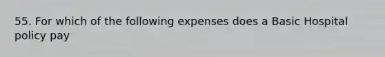 55. For which of the following expenses does a Basic Hospital policy pay