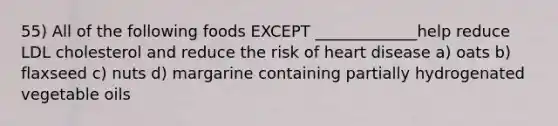 55) All of the following foods EXCEPT _____________help reduce LDL cholesterol and reduce the risk of heart disease a) oats b) flaxseed c) nuts d) margarine containing partially hydrogenated vegetable oils