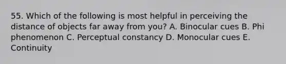 55. Which of the following is most helpful in perceiving the distance of objects far away from you? A. Binocular cues B. Phi phenomenon C. Perceptual constancy D. Monocular cues E. Continuity