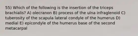 55) Which of the following is the insertion of the triceps brachialis? A) olecranon B) process of the ulna infraglenoid C) tuberosity of the scapula lateral condyle of the humerus D) medial E) epicondyle of the humerus base of the second metacarpal