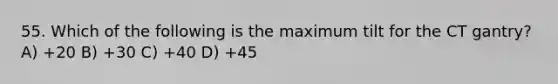 55. Which of the following is the maximum tilt for the CT gantry? A) +20 B) +30 C) +40 D) +45