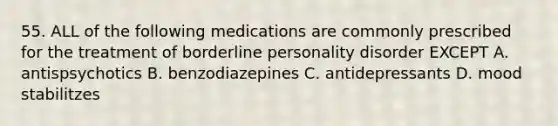 55. ALL of the following medications are commonly prescribed for the treatment of borderline personality disorder EXCEPT A. antispsychotics B. benzodiazepines C. antidepressants D. mood stabilitzes