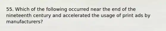 55. Which of the following occurred near the end of the nineteenth century and accelerated the usage of print ads by manufacturers?