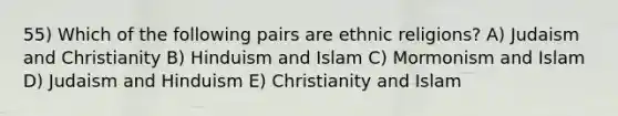 55) Which of the following pairs are ethnic religions? A) Judaism and Christianity B) Hinduism and Islam C) Mormonism and Islam D) Judaism and Hinduism E) Christianity and Islam