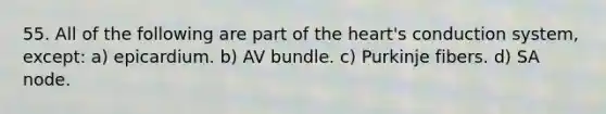 55. All of the following are part of the heart's conduction system, except: a) epicardium. b) AV bundle. c) Purkinje fibers. d) SA node.