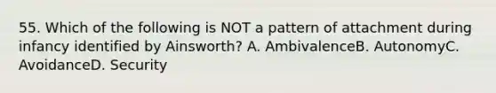 55. Which of the following is NOT a pattern of attachment during infancy identified by Ainsworth? A. AmbivalenceB. AutonomyC. AvoidanceD. Security