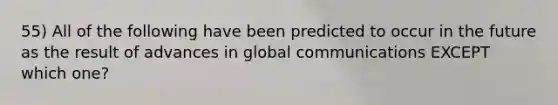 55) All of the following have been predicted to occur in the future as the result of advances in global communications EXCEPT which one?