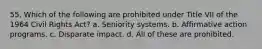 55. Which of the following are prohibited under Title VII of the 1964 Civil Rights Act? a. Seniority systems. b. Affirmative action programs. c. Disparate impact. d. All of these are prohibited.