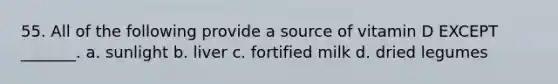 55. All of the following provide a source of vitamin D EXCEPT _______. a. sunlight b. liver c. fortified milk d. dried legumes