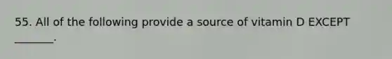 55. All of the following provide a source of vitamin D EXCEPT _______.