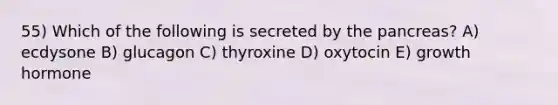 55) Which of the following is secreted by the pancreas? A) ecdysone B) glucagon C) thyroxine D) oxytocin E) growth hormone