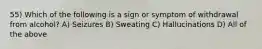 55) Which of the following is a sign or symptom of withdrawal from alcohol? A) Seizures B) Sweating C) Hallucinations D) All of the above