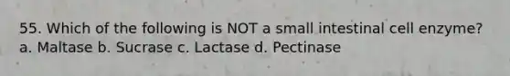 55. Which of the following is NOT a small intestinal cell enzyme? a. Maltase b. Sucrase c. Lactase d. Pectinase