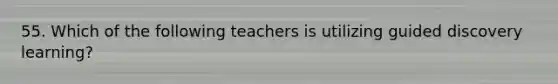 55. Which of the following teachers is utilizing guided discovery learning?