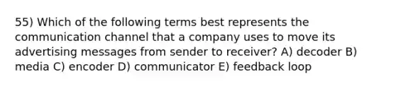 55) Which of the following terms best represents the communication channel that a company uses to move its advertising messages from sender to receiver? A) decoder B) media C) encoder D) communicator E) feedback loop