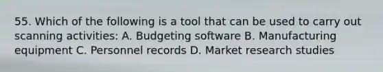 55. Which of the following is a tool that can be used to carry out scanning activities: A. Budgeting software B. Manufacturing equipment C. Personnel records D. Market research studies