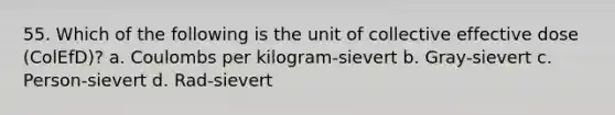 55. Which of the following is the unit of collective effective dose (ColEfD)? a. Coulombs per kilogram-sievert b. Gray-sievert c. Person-sievert d. Rad-sievert