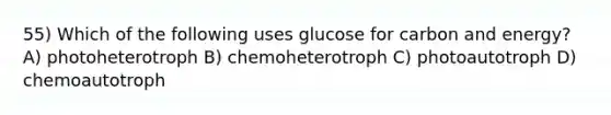 55) Which of the following uses glucose for carbon and energy? A) photoheterotroph B) chemoheterotroph C) photoautotroph D) chemoautotroph