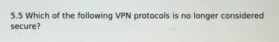 5.5 Which of the following VPN protocols is no longer considered secure?