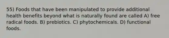 55) Foods that have been manipulated to provide additional health benefits beyond what is naturally found are called A) free radical foods. B) prebiotics. C) phytochemicals. D) functional foods.