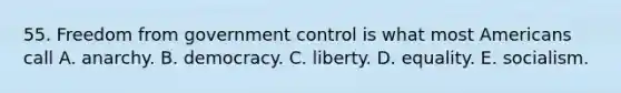 55. Freedom from government control is what most Americans call A. anarchy. B. democracy. C. liberty. D. equality. E. socialism.