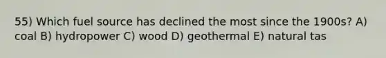 55) Which fuel source has declined the most since the 1900s? A) coal B) hydropower C) wood D) geothermal E) natural tas