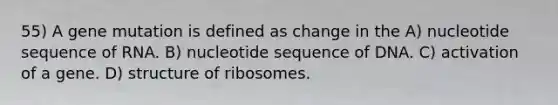 55) A gene mutation is defined as change in the A) nucleotide sequence of RNA. B) nucleotide sequence of DNA. C) activation of a gene. D) structure of ribosomes.