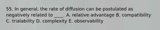 55. In general, the rate of diffusion can be postulated as negatively related to ____. A. relative advantage B. compatibility C. trialability D. complexity E. observability