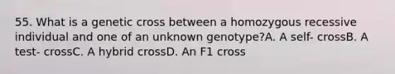 55. What is a genetic cross between a homozygous recessive individual and one of an unknown genotype?A. A self- crossB. A test- crossC. A hybrid crossD. An F1 cross