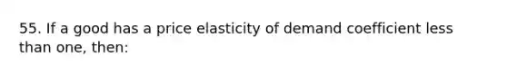 55. If a good has a price elasticity of demand coefficient less than one, then: