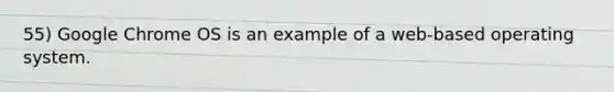 55) Google Chrome OS is an example of a web-based operating system.