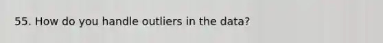 55. How do you handle outliers in the data?