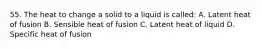 55. The heat to change a solid to a liquid is called: A. Latent heat of fusion B. Sensible heat of fusion C. Latent heat of liquid D. Specific heat of fusion